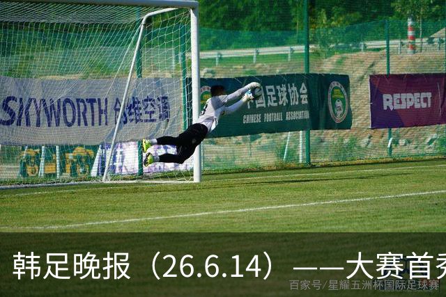 韩足晚报（26.6.14）——大赛首秀赢满堂彩，李韩汎受利物浦关注